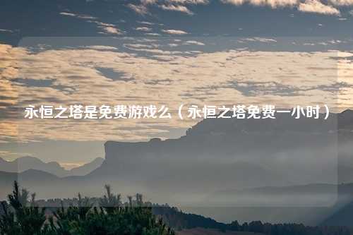 永恒之塔是免费游戏么（永恒之塔免费一小时）