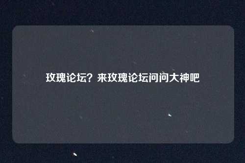 玫瑰论坛？来玫瑰论坛问问大神吧