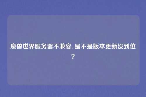 魔兽世界服务器不兼容, 是不是版本更新没到位？
