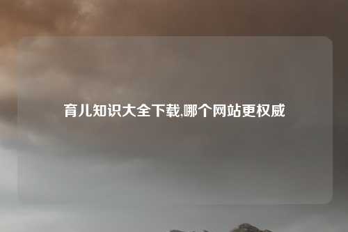 育儿知识大全下载,哪个网站更权威