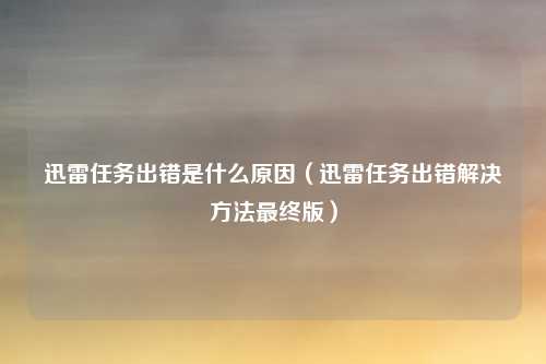 迅雷任务出错是什么原因（迅雷任务出错解决方法最终版）