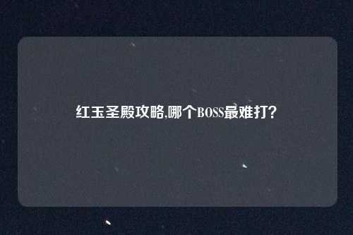 红玉圣殿攻略,哪个BOSS最难打？