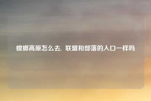 螳螂高原怎么去,  联盟和部落的入口一样吗