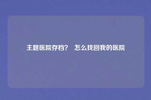 主题医院存档? 怎么找回我的医院