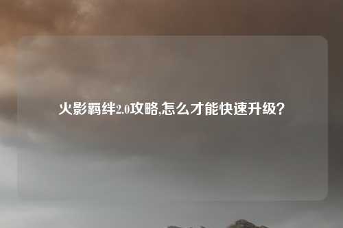 火影羁绊2.0攻略,怎么才能快速升级？