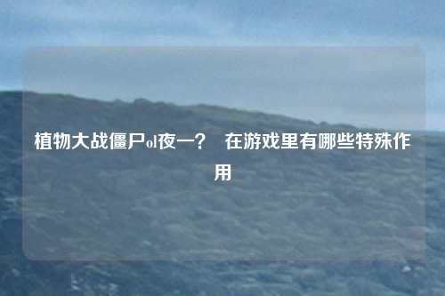 植物大战僵尸ol夜一？  在游戏里有哪些特殊作用