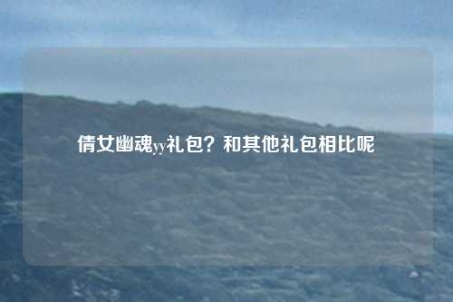 倩女幽魂yy礼包?和其他礼包相比呢