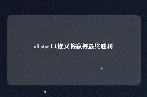 all star lol,谁又将赢得最终胜利