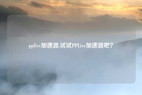 pplive加速器,试试PPLive加速器吧？