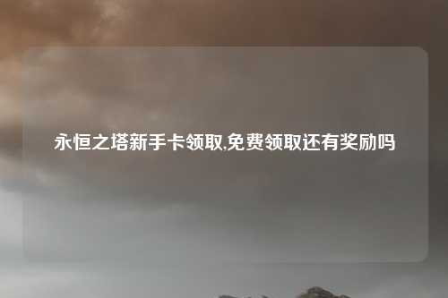 永恒之塔新手卡领取,免费领取还有奖励吗