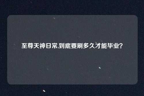 至尊天神日常,到底要刷多久才能毕业？