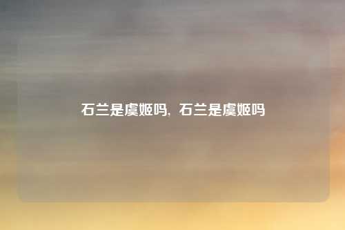 石兰是虞姬吗,  石兰是虞姬吗