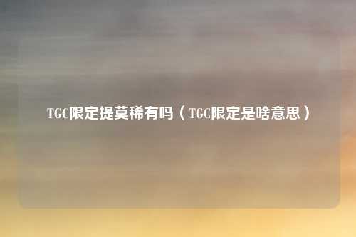 TGC限定提莫稀有吗(TGC限定是啥意思)