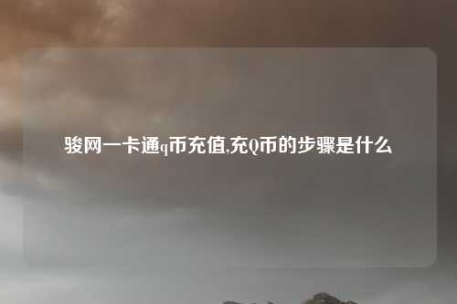骏网一卡通q币充值,充Q币的步骤是什么