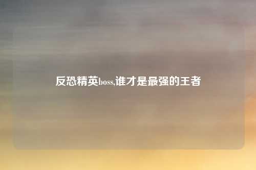 反恐精英boss,谁才是最强的王者
