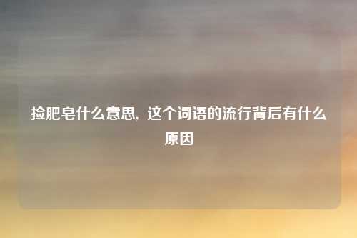 捡肥皂什么意思,  这个词语的流行背后有什么原因