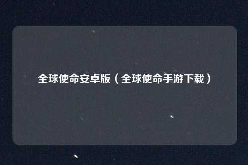 全球使命安卓版（全球使命手游下载）