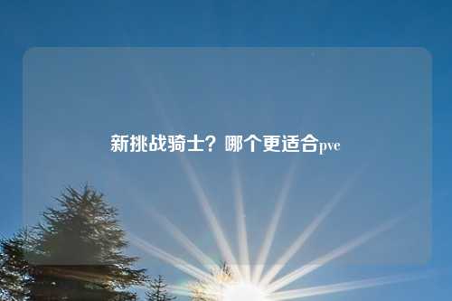新挑战骑士？哪个更适合pve