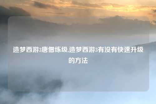 造梦西游3唐僧练级,造梦西游3有没有快速升级的方法