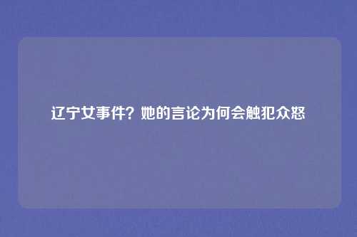 辽宁女事件？她的言论为何会触犯众怒