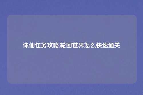 诛仙任务攻略,轮回世界怎么快速通关