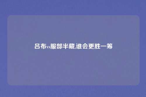 吕布vs服部半藏,谁会更胜一筹