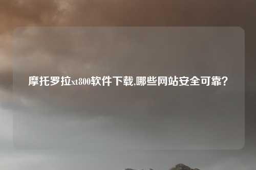 摩托罗拉xt800软件下载,哪些网站安全可靠？