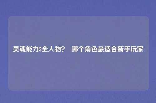 灵魂能力5全人物？  哪个角色最适合新手玩家