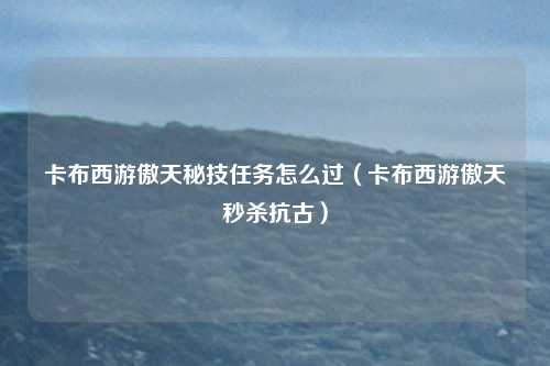 卡布西游傲天秘技任务怎么过（卡布西游傲天秒杀抗古）