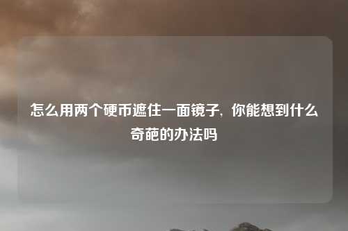 怎么用两个硬币遮住一面镜子,  你能想到什么奇葩的办法吗