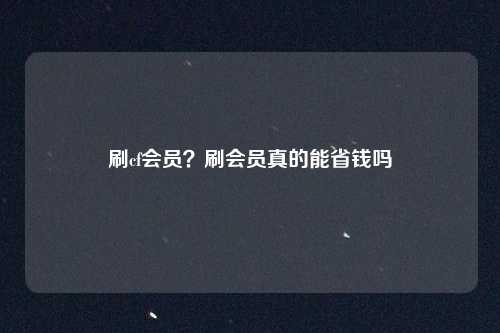 刷cf会员？刷会员真的能省钱吗