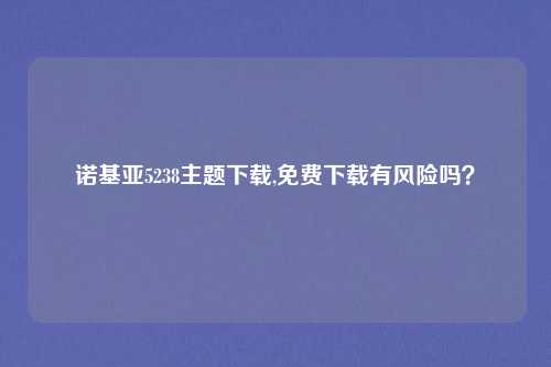 诺基亚5238主题下载,免费下载有风险吗?