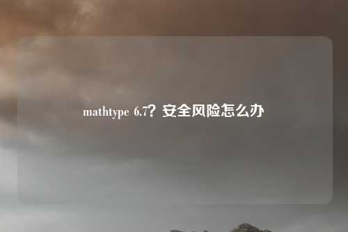 mathtype 6.7？安全风险怎么办