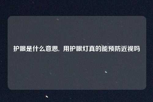 护眼是什么意思,  用护眼灯真的能预防近视吗