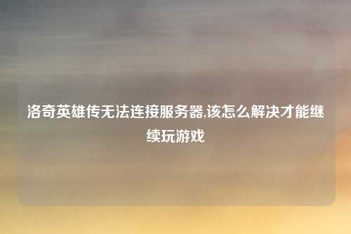 洛奇英雄传无法连接服务器,该怎么解决才能继续玩游戏