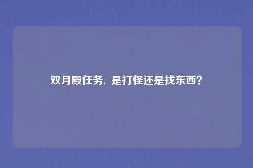 双月殿任务, 是打怪还是找东西?