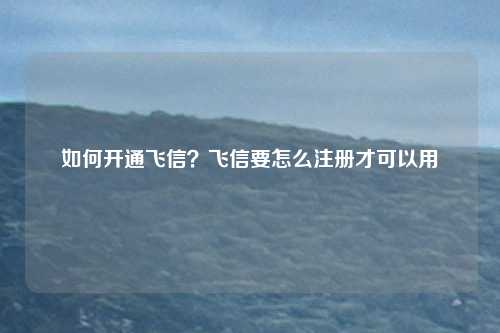 如何开通飞信？飞信要怎么注册才可以用
