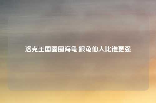 洛克王国圈圈海龟,跟龟仙人比谁更强