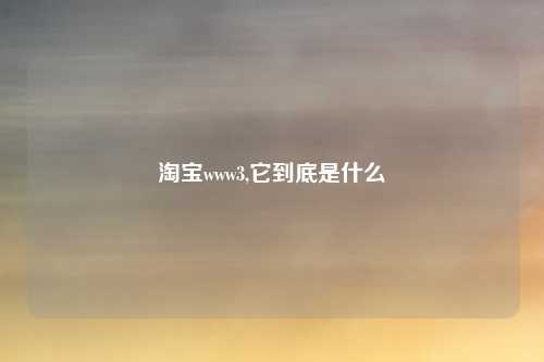 淘宝www3,它到底是什么