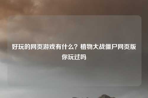 好玩的网页游戏有什么？植物大战僵尸网页版你玩过吗