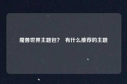 魔兽世界主题包? 有什么推荐的主题