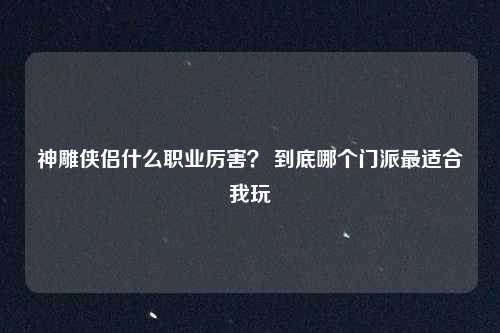 神雕侠侣什么职业厉害? 到底哪个门派最适合我玩