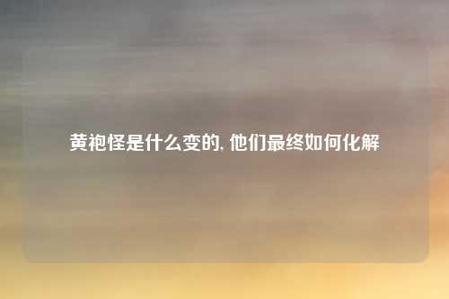 黄袍怪是什么变的, 他们最终如何化解