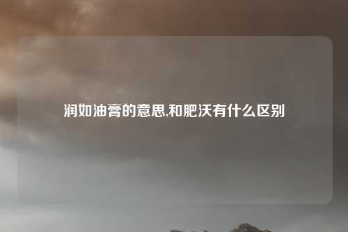 润如油膏的意思,和肥沃有什么区别