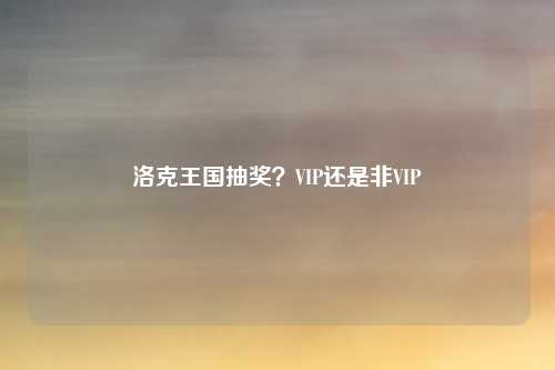 洛克王国抽奖?VIP还是非VIP