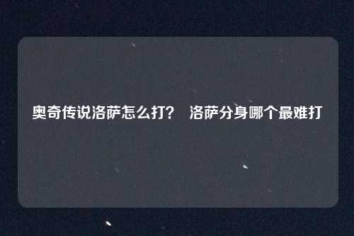 奥奇传说洛萨怎么打？  洛萨分身哪个最难打