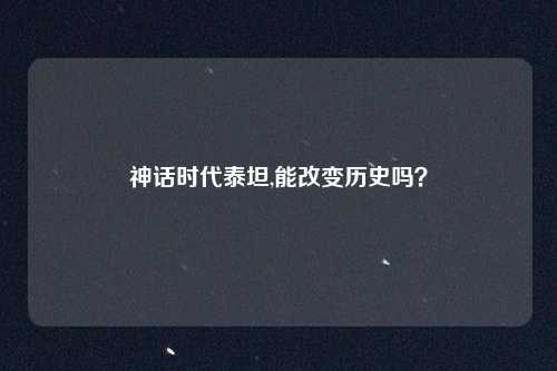 神话时代泰坦,能改变历史吗?