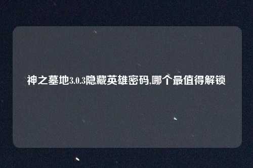 神之墓地3.0.3隐藏英雄密码,哪个最值得解锁