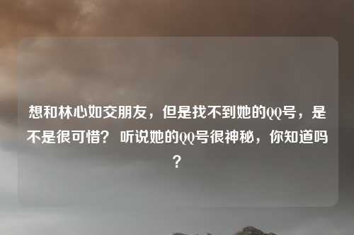 想和林心如交朋友，但是找不到她的QQ号，是不是很可惜？ 听说她的QQ号很神秘，你知道吗？
