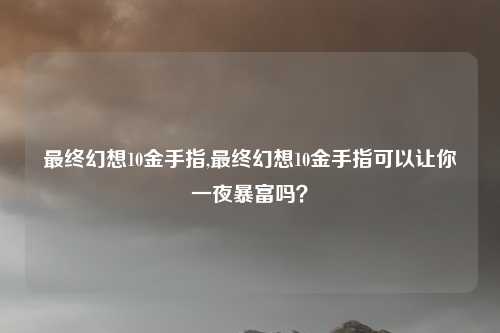 最终幻想10金手指,最终幻想10金手指可以让你一夜暴富吗？